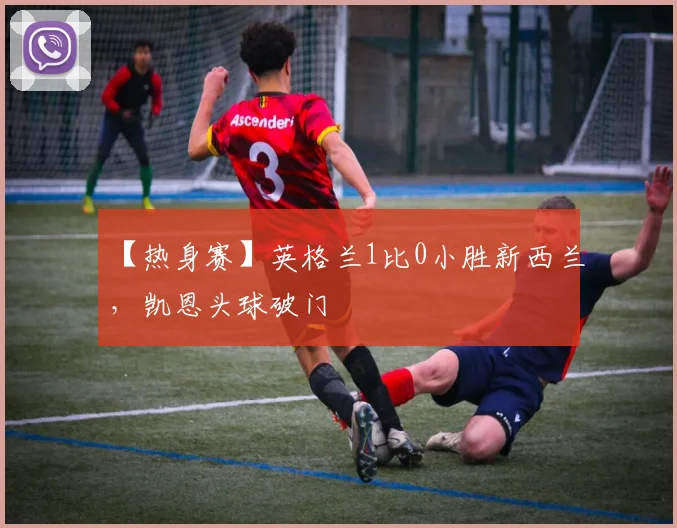 【热身赛】英格兰1比0小胜新西兰，凯恩头球破门