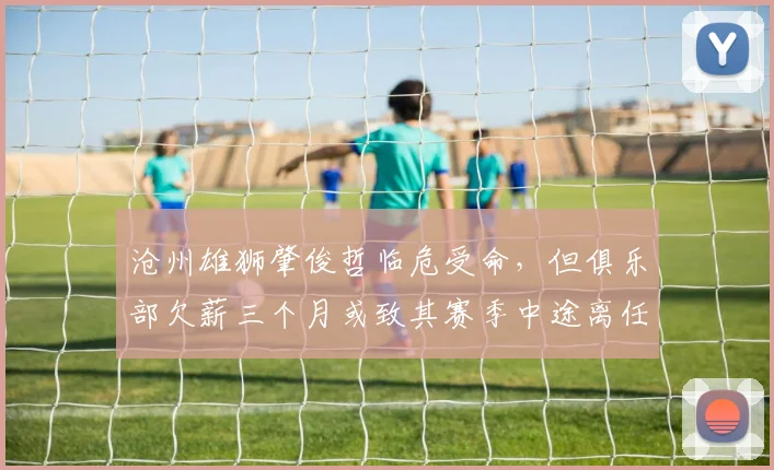 沧州雄狮肇俊哲临危受命，但俱乐部欠薪三个月或致其赛季中途离任