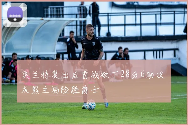 莫兰特复出后首战砍下28分6助攻 灰熊主场险胜爵士