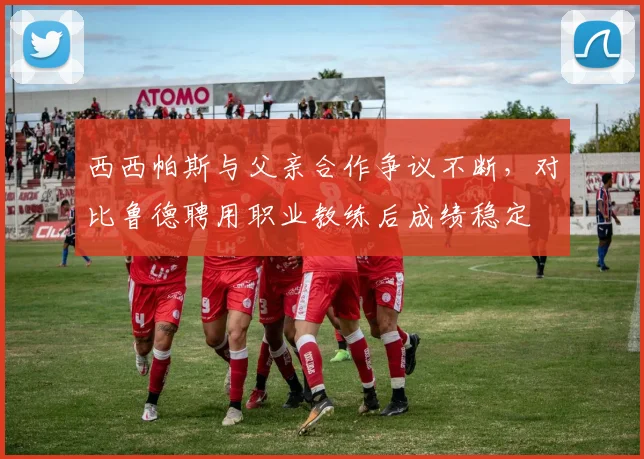 西西帕斯与父亲合作争议不断，对比鲁德聘用职业教练后成绩稳定